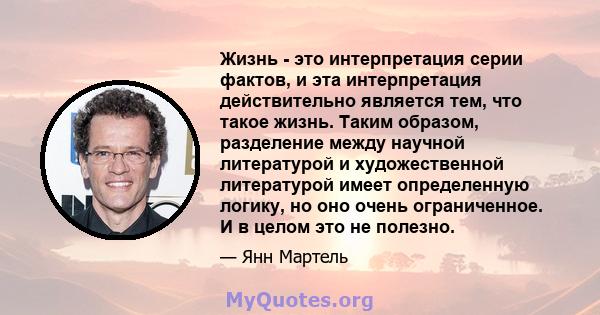 Жизнь - это интерпретация серии фактов, и эта интерпретация действительно является тем, что такое жизнь. Таким образом, разделение между научной литературой и художественной литературой имеет определенную логику, но оно 