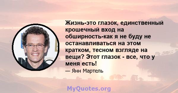 Жизнь-это глазок, единственный крошечный вход на обширность-как я не буду не останавливаться на этом кратком, тесном взгляде на вещи? Этот глазок - все, что у меня есть!