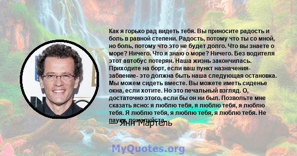 Как я горько рад видеть тебя. Вы приносите радость и боль в равной степени. Радость, потому что ты со мной, но боль, потому что это не будет долго. Что вы знаете о море? Ничего. Что я знаю о море? Ничего. Без водителя