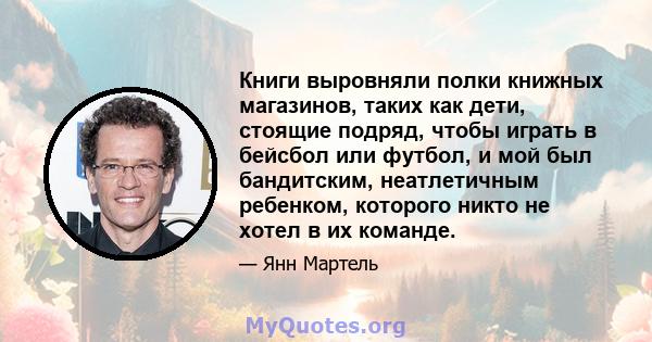 Книги выровняли полки книжных магазинов, таких как дети, стоящие подряд, чтобы играть в бейсбол или футбол, и мой был бандитским, неатлетичным ребенком, которого никто не хотел в их команде.