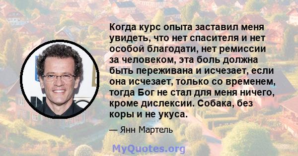 Когда курс опыта заставил меня увидеть, что нет спасителя и нет особой благодати, нет ремиссии за человеком, эта боль должна быть переживана и исчезает, если она исчезает, только со временем, тогда Бог не стал для меня