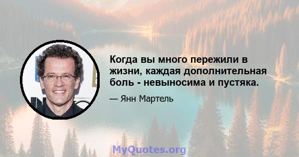 Когда вы много пережили в жизни, каждая дополнительная боль - невыносима и пустяка.