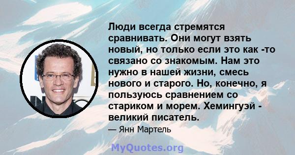 Люди всегда стремятся сравнивать. Они могут взять новый, но только если это как -то связано со знакомым. Нам это нужно в нашей жизни, смесь нового и старого. Но, конечно, я пользуюсь сравнением со стариком и морем.