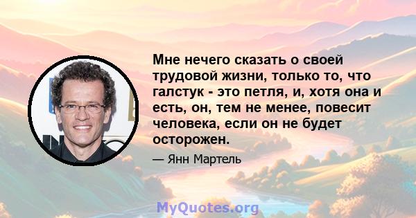 Мне нечего сказать о своей трудовой жизни, только то, что галстук - это петля, и, хотя она и есть, он, тем не менее, повесит человека, если он не будет осторожен.