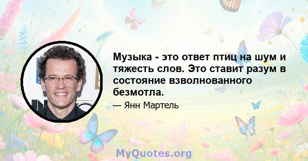 Музыка - это ответ птиц на шум и тяжесть слов. Это ставит разум в состояние взволнованного безмотла.