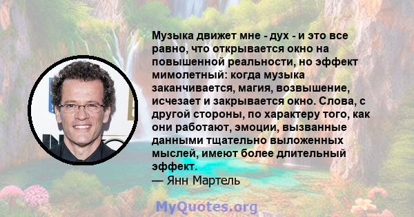 Музыка движет мне - дух - и это все равно, что открывается окно на повышенной реальности, но эффект мимолетный: когда музыка заканчивается, магия, возвышение, исчезает и закрывается окно. Слова, с другой стороны, по