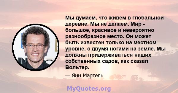 Мы думаем, что живем в глобальной деревне. Мы не делаем. Мир - большое, красивое и невероятно разнообразное место. Он может быть известен только на местном уровне, с двумя ногами на земле. Мы должны придерживаться наших 