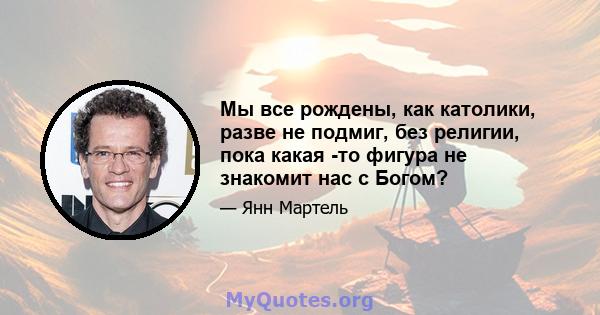 Мы все рождены, как католики, разве не подмиг, без религии, пока какая -то фигура не знакомит нас с Богом?