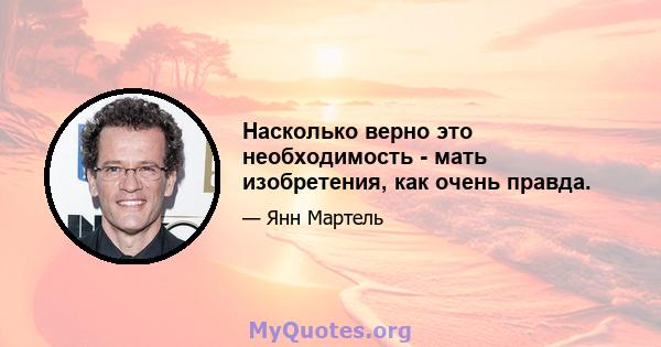 Насколько верно это необходимость - мать изобретения, как очень правда.