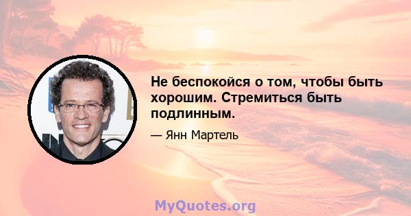 Не беспокойся о том, чтобы быть хорошим. Стремиться быть подлинным.