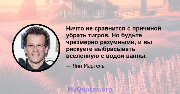 Ничто не сравнится с причиной убрать тигров. Но будьте чрезмерно разумными, и вы рискуете выбрасывать вселенную с водой ванны.