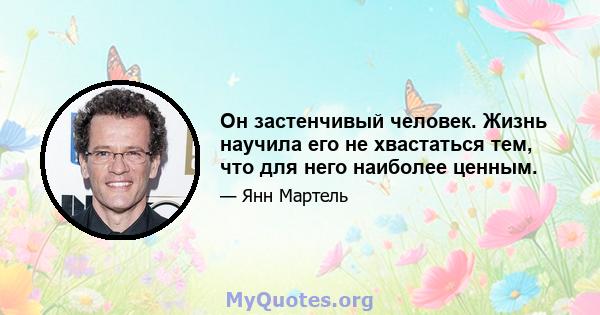 Он застенчивый человек. Жизнь научила его не хвастаться тем, что для него наиболее ценным.