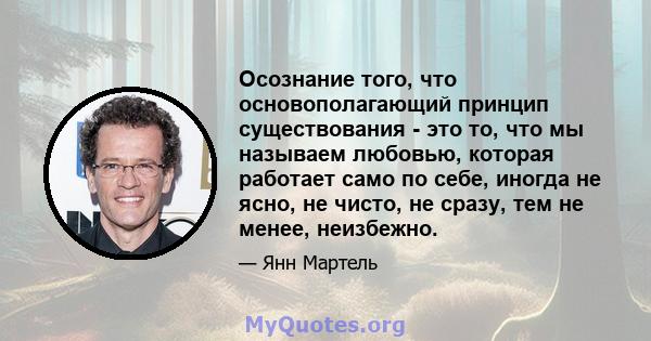 Осознание того, что основополагающий принцип существования - это то, что мы называем любовью, которая работает само по себе, иногда не ясно, не чисто, не сразу, тем не менее, неизбежно.