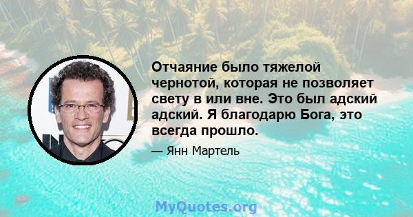 Отчаяние было тяжелой чернотой, которая не позволяет свету в или вне. Это был адский адский. Я благодарю Бога, это всегда прошло.