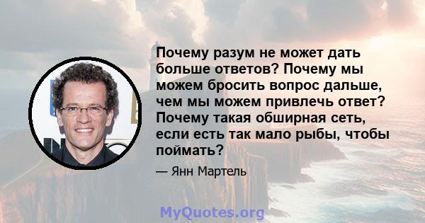 Почему разум не может дать больше ответов? Почему мы можем бросить вопрос дальше, чем мы можем привлечь ответ? Почему такая обширная сеть, если есть так мало рыбы, чтобы поймать?