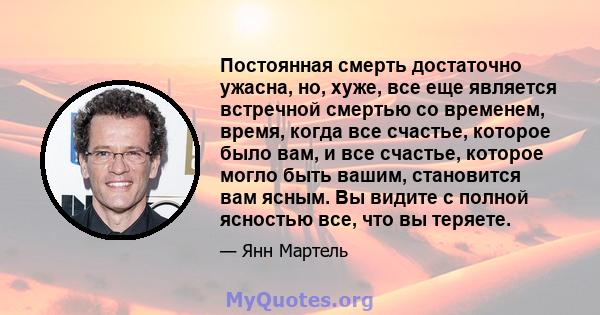 Постоянная смерть достаточно ужасна, но, хуже, все еще является встречной смертью со временем, время, когда все счастье, которое было вам, и все счастье, которое могло быть вашим, становится вам ясным. Вы видите с