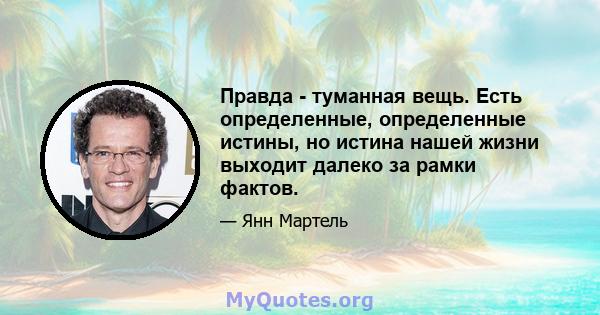 Правда - туманная вещь. Есть определенные, определенные истины, но истина нашей жизни выходит далеко за рамки фактов.