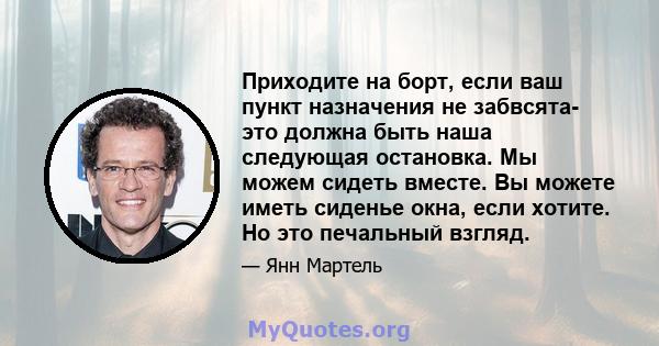 Приходите на борт, если ваш пункт назначения не забвсята- это должна быть наша следующая остановка. Мы можем сидеть вместе. Вы можете иметь сиденье окна, если хотите. Но это печальный взгляд.