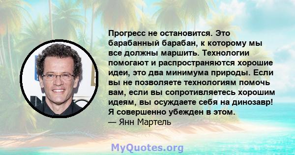 Прогресс не остановится. Это барабанный барабан, к которому мы все должны маршить. Технологии помогают и распространяются хорошие идеи, это два минимума природы. Если вы не позволяете технологиям помочь вам, если вы