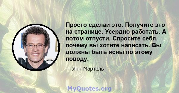 Просто сделай это. Получите это на странице. Усердно работать. А потом отпусти. Спросите себя, почему вы хотите написать. Вы должны быть ясны по этому поводу.