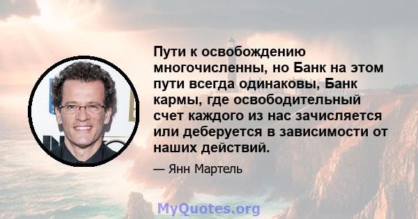 Пути к освобождению многочисленны, но Банк на этом пути всегда одинаковы, Банк кармы, где освободительный счет каждого из нас зачисляется или деберуется в зависимости от наших действий.