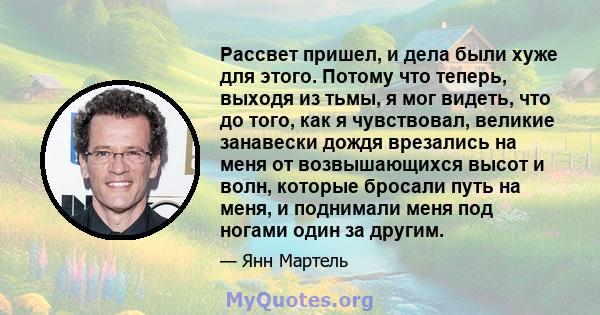 Рассвет пришел, и дела были хуже для этого. Потому что теперь, выходя из тьмы, я мог видеть, что до того, как я чувствовал, великие занавески дождя врезались на меня от возвышающихся высот и волн, которые бросали путь