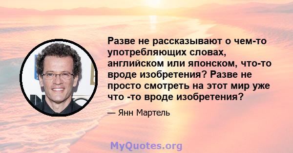 Разве не рассказывают о чем-то употребляющих словах, английском или японском, что-то вроде изобретения? Разве не просто смотреть на этот мир уже что -то вроде изобретения?