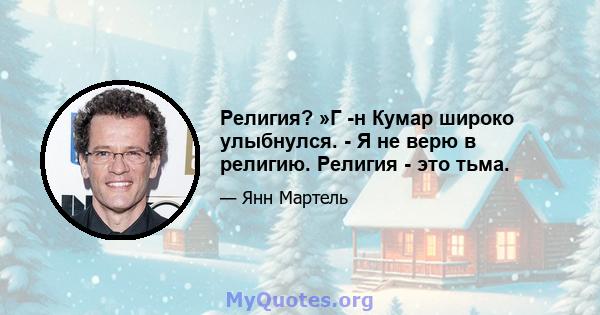 Религия? »Г -н Кумар широко улыбнулся. - Я не верю в религию. Религия - это тьма.