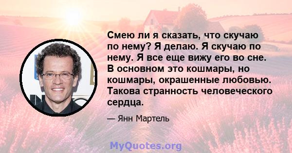 Смею ли я сказать, что скучаю по нему? Я делаю. Я скучаю по нему. Я все еще вижу его во сне. В основном это кошмары, но кошмары, окрашенные любовью. Такова странность человеческого сердца.