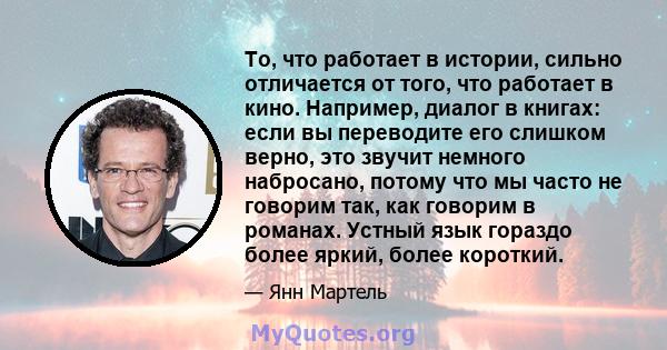 То, что работает в истории, сильно отличается от того, что работает в кино. Например, диалог в книгах: если вы переводите его слишком верно, это звучит немного набросано, потому что мы часто не говорим так, как говорим