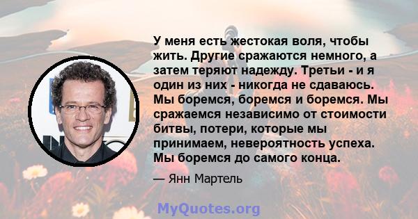 У меня есть жестокая воля, чтобы жить. Другие сражаются немного, а затем теряют надежду. Третьи - и я один из них - никогда не сдаваюсь. Мы боремся, боремся и боремся. Мы сражаемся независимо от стоимости битвы, потери, 