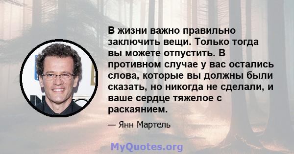 В жизни важно правильно заключить вещи. Только тогда вы можете отпустить. В противном случае у вас остались слова, которые вы должны были сказать, но никогда не сделали, и ваше сердце тяжелое с раскаянием.