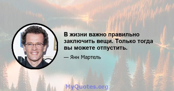 В жизни важно правильно заключить вещи. Только тогда вы можете отпустить.