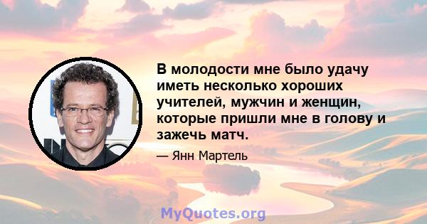 В молодости мне было удачу иметь несколько хороших учителей, мужчин и женщин, которые пришли мне в голову и зажечь матч.