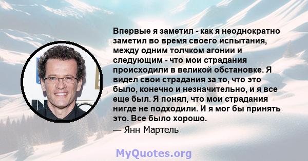 Впервые я заметил - как я неоднократно заметил во время своего испытания, между одним толчком агонии и следующим - что мои страдания происходили в великой обстановке. Я видел свои страдания за то, что это было, конечно