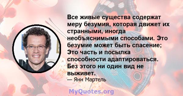 Все живые существа содержат меру безумия, которая движет их странными, иногда необъяснимыми способами. Это безумие может быть спасение; Это часть и посылка способности адаптироваться. Без этого ни один вид не выживет.