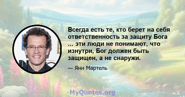 Всегда есть те, кто берет на себя ответственность за защиту Бога ... эти люди не понимают, что изнутри, Бог должен быть защищен, а не снаружи.