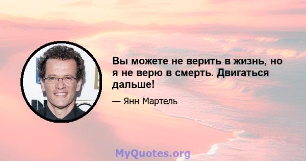 Вы можете не верить в жизнь, но я не верю в смерть. Двигаться дальше!