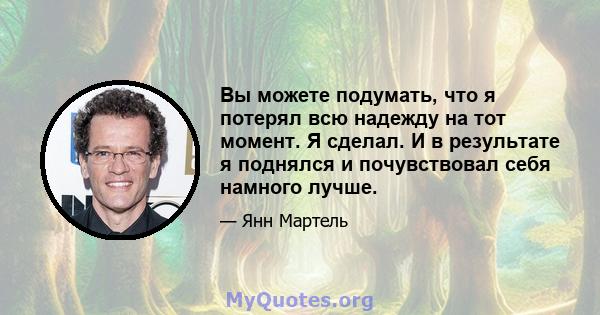 Вы можете подумать, что я потерял всю надежду на тот момент. Я сделал. И в результате я поднялся и почувствовал себя намного лучше.