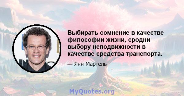 Выбирать сомнение в качестве философии жизни, сродни выбору неподвижности в качестве средства транспорта.