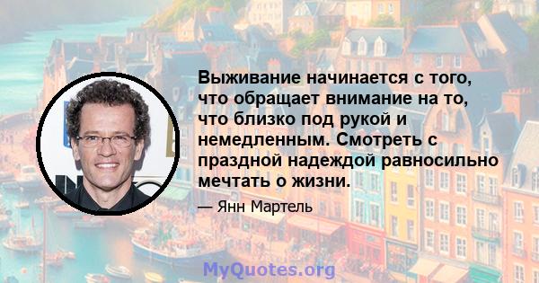 Выживание начинается с того, что обращает внимание на то, что близко под рукой и немедленным. Смотреть с праздной надеждой равносильно мечтать о жизни.