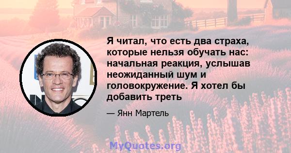 Я читал, что есть два страха, которые нельзя обучать нас: начальная реакция, услышав неожиданный шум и головокружение. Я хотел бы добавить треть