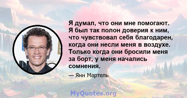 Я думал, что они мне помогают. Я был так полон доверия к ним, что чувствовал себя благодарен, когда они несли меня в воздухе. Только когда они бросили меня за борт, у меня начались сомнения.