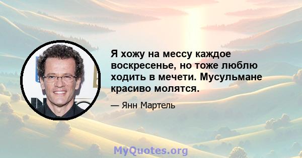 Я хожу на мессу каждое воскресенье, но тоже люблю ходить в мечети. Мусульмане красиво молятся.