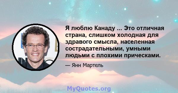 Я люблю Канаду ... Это отличная страна, слишком холодная для здравого смысла, населенная сострадательными, умными людьми с плохими прическами.