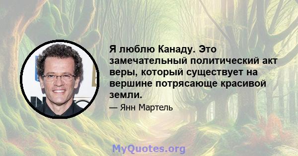 Я люблю Канаду. Это замечательный политический акт веры, который существует на вершине потрясающе красивой земли.