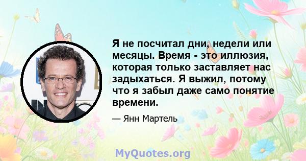 Я не посчитал дни, недели или месяцы. Время - это иллюзия, которая только заставляет нас задыхаться. Я выжил, потому что я забыл даже само понятие времени.