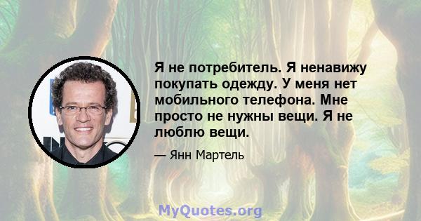 Я не потребитель. Я ненавижу покупать одежду. У меня нет мобильного телефона. Мне просто не нужны вещи. Я не люблю вещи.