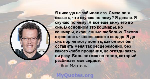 Я никогда не забывал его. Смею ли я сказать, что скучаю по нему? Я делаю. Я скучаю по нему. Я все еще вижу его во сне. В основном это кошмары, но кошмары, окрашенные любовью. Такова странность человеческого сердца. Я до 