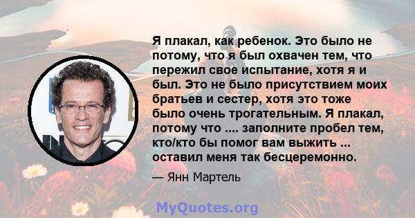 Я плакал, как ребенок. Это было не потому, что я был охвачен тем, что пережил свое испытание, хотя я и был. Это не было присутствием моих братьев и сестер, хотя это тоже было очень трогательным. Я плакал, потому что